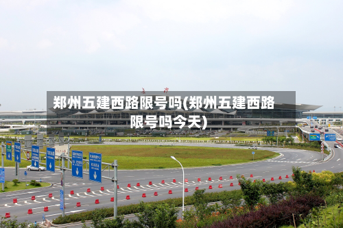 郑州五建西路限号吗(郑州五建西路限号吗今天)