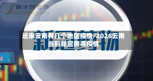 近来云南有几个地区疫情/2026云南当前新冠病毒疫情