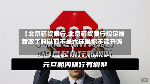 【北京箱货限行,北京箱货限行规定最新改了吗以前不是六环里都不能开吗】