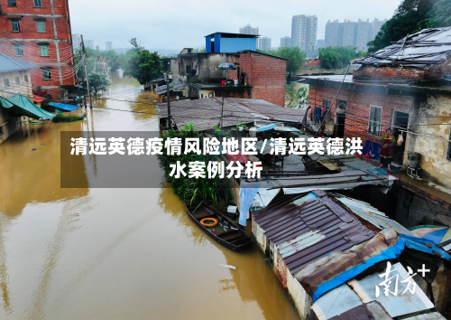 清远英德疫情风险地区/清远英德洪水案例分析