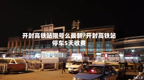 开封高铁站限号么最新/开封高铁站停车5天收费
