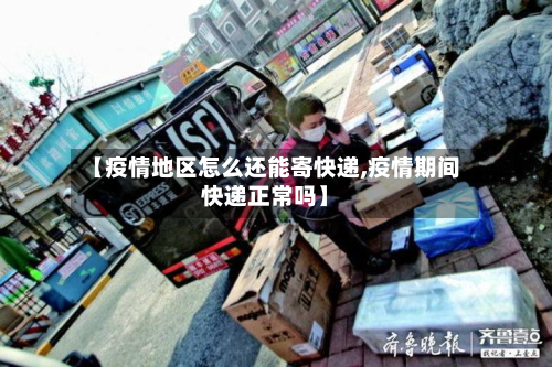 【疫情地区怎么还能寄快递,疫情期间快递正常吗】