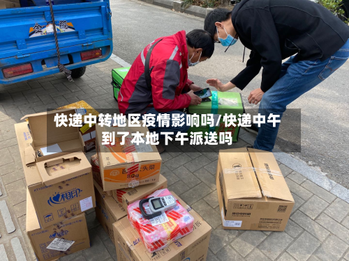 快递中转地区疫情影响吗/快递中午到了本地下午派送吗-第3张图片