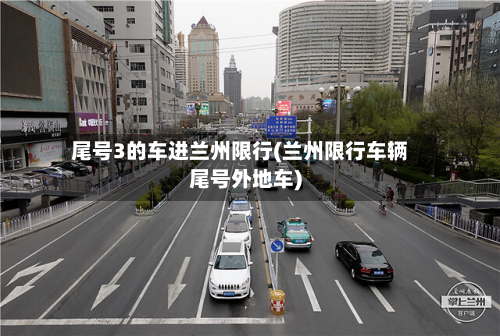 尾号3的车进兰州限行(兰州限行车辆尾号外地车)