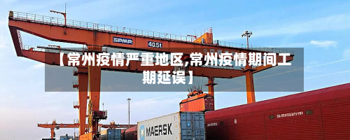 【常州疫情严重地区,常州疫情期间工期延误】