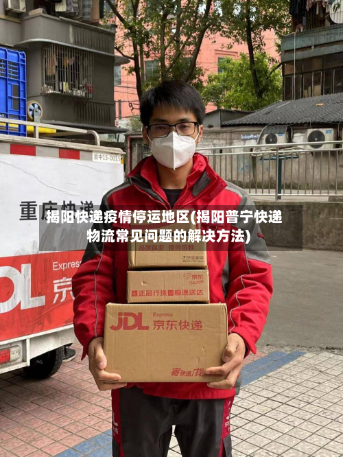 揭阳快递疫情停运地区(揭阳普宁快递物流常见问题的解决方法)-第2张图片