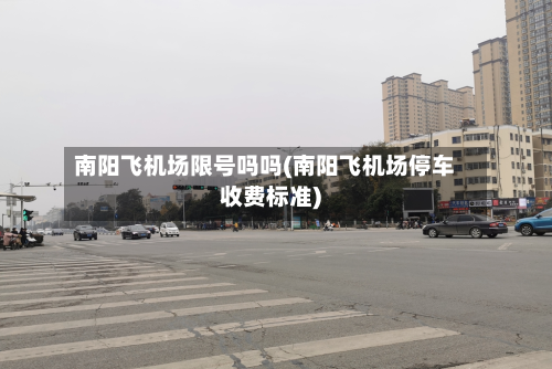南阳飞机场限号吗吗(南阳飞机场停车收费标准)-第2张图片