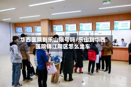 华西医院到乐山限号吗/乐山到华西医院锦江院区怎么坐车-第2张图片