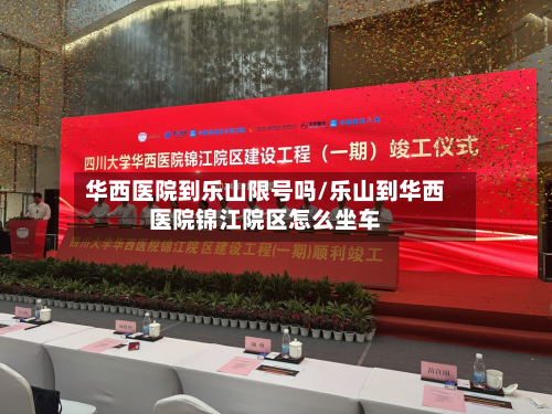华西医院到乐山限号吗/乐山到华西医院锦江院区怎么坐车
