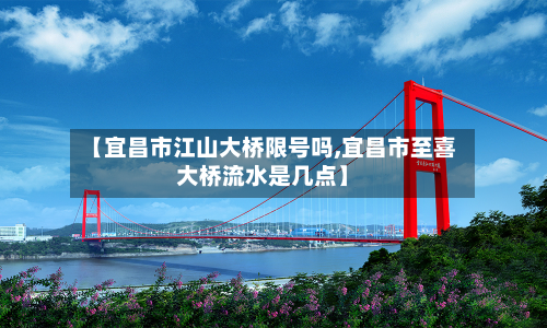 【宜昌市江山大桥限号吗,宜昌市至喜大桥流水是几点】-第3张图片