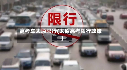 高考车太原限行(太原高考限行政策)-第3张图片