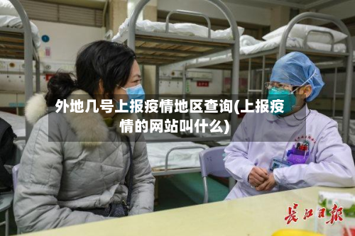 外地几号上报疫情地区查询(上报疫情的网站叫什么)