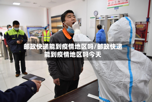 邮政快递能到疫情地区吗/邮政快递能到疫情地区吗今天-第2张图片