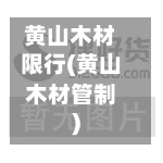 黄山木材限行(黄山木材管制)-第3张图片