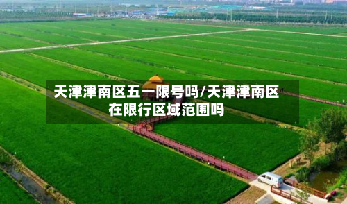 天津津南区五一限号吗/天津津南区在限行区域范围吗
