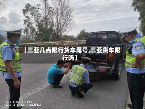 【三亚几点限行货车尾号,三亚货车限行吗】-第3张图片