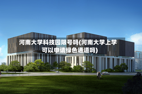 河南大学科技园限号吗(河南大学上学可以申请绿色通道吗)