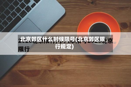 北京郊区什么时候限号(北京郊区限行规定)-第2张图片