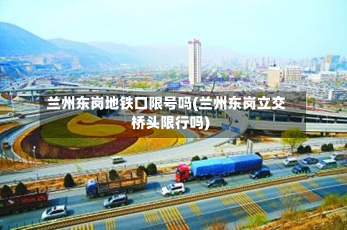 兰州东岗地铁口限号吗(兰州东岗立交桥头限行吗)