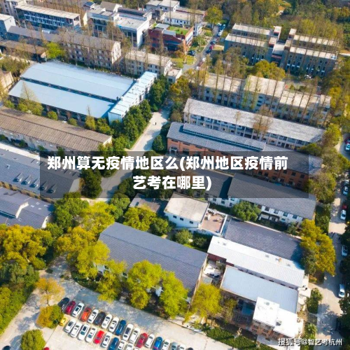 郑州算无疫情地区么(郑州地区疫情前艺考在哪里)