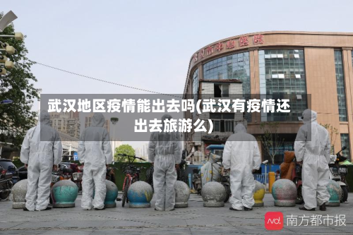 武汉地区疫情能出去吗(武汉有疫情还出去旅游么)-第1张图片