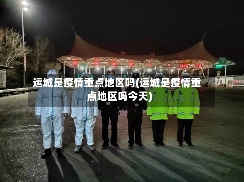 运城是疫情重点地区吗(运城是疫情重点地区吗今天)-第3张图片