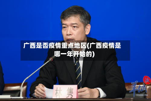 广西是否疫情重点地区(广西疫情是哪一年开始的)-第3张图片