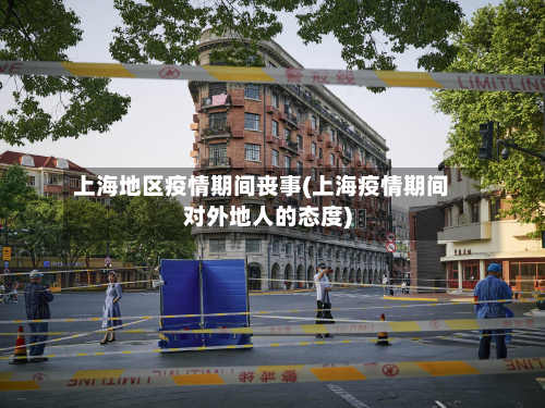 上海地区疫情期间丧事(上海疫情期间对外地人的态度)