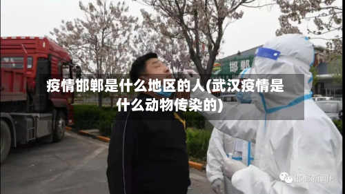 疫情邯郸是什么地区的人(武汉疫情是什么动物传染的)-第3张图片