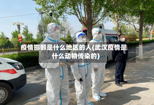 疫情邯郸是什么地区的人(武汉疫情是什么动物传染的)-第2张图片