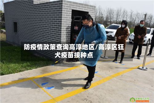 防疫情政策查询高淳地区/高淳区狂犬疫苗接种点