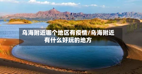 乌海附近哪个地区有疫情/乌海附近有什么好玩的地方-第2张图片