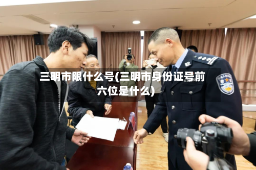 三明市限什么号(三明市身份证号前六位是什么)-第3张图片