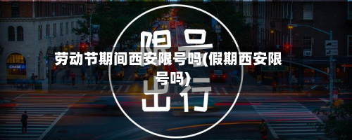 劳动节期间西安限号吗(假期西安限号吗)