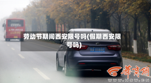 劳动节期间西安限号吗(假期西安限号吗)-第2张图片
