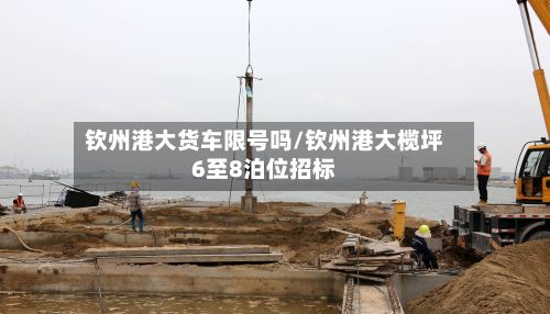 钦州港大货车限号吗/钦州港大榄坪6至8泊位招标