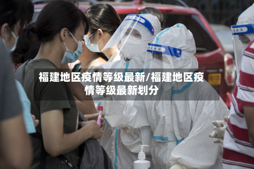 福建地区疫情等级最新/福建地区疫情等级最新划分-第2张图片
