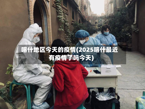 喀什地区今天的疫情(2025喀什最近有疫情了吗今天)