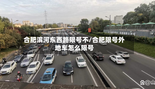 合肥滨河东西路限号不/合肥限号外地车怎么限号-第2张图片