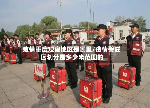 疫情重度观察地区是哪里/疫情警戒区划分是多少米范围的-第2张图片