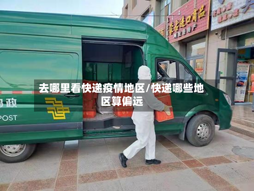 去哪里看快递疫情地区/快递哪些地区算偏远