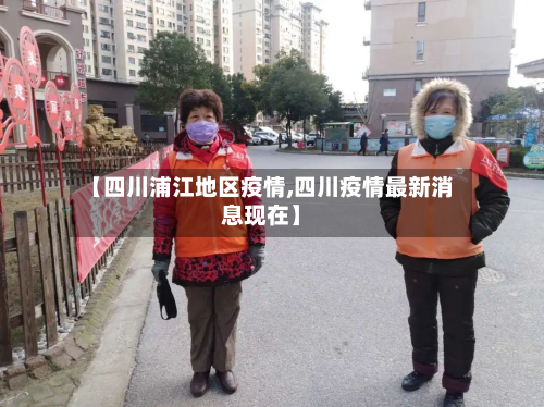 【四川浦江地区疫情,四川疫情最新消息现在】-第3张图片