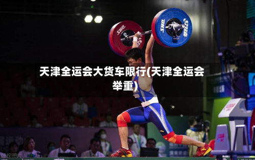 天津全运会大货车限行(天津全运会举重)