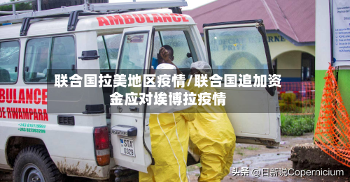 联合国拉美地区疫情/联合国追加资金应对埃博拉疫情-第2张图片