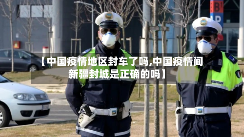 【中国疫情地区封车了吗,中国疫情间新疆封城是正确的吗】-第3张图片