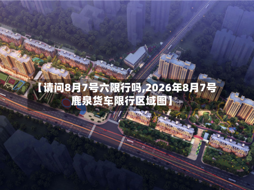 【请问8月7号六限行吗,2026年8月7号鹿泉货车限行区域图】