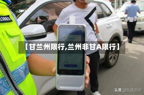 【甘兰州限行,兰州非甘A限行】-第2张图片