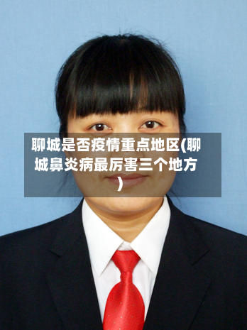 聊城是否疫情重点地区(聊城鼻炎病最厉害三个地方)