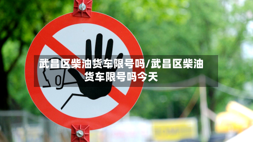 武昌区柴油货车限号吗/武昌区柴油货车限号吗今天