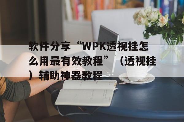 软件分享“WPK透视挂怎么用最有效教程”（透视挂）辅助神器教程